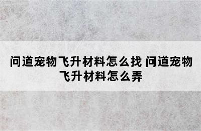 问道宠物飞升材料怎么找 问道宠物飞升材料怎么弄